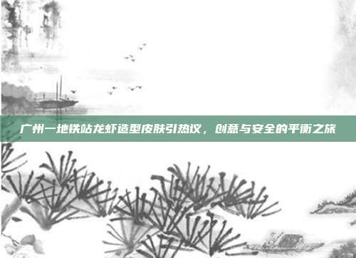 广州一地铁站龙虾造型皮肤引热议，创意与安全的平衡之旅