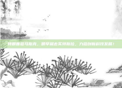 特朗普挺马斯克，明早就去买特斯拉，力挺创新科技发展！