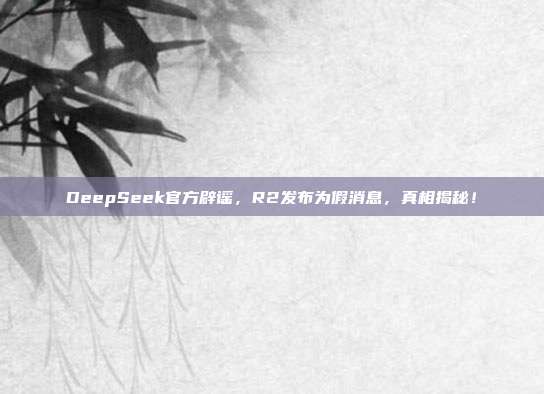 DeepSeek官方辟谣，R2发布为假消息，真相揭秘！