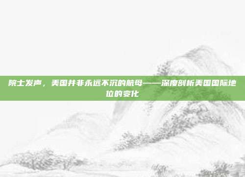 院士发声，美国并非永远不沉的航母——深度剖析美国国际地位的变化