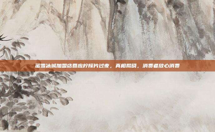 蜜雪冰城加盟店回应柠檬片过夜，真相揭晓，消费者放心消费