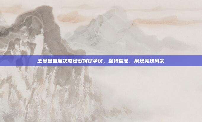 王曼昱回应决胜场双跳球争议，坚持信念，展现竞技风采