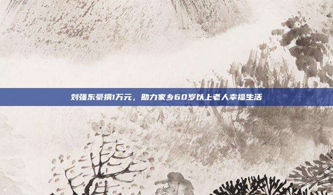 刘强东豪捐1万元，助力家乡60岁以上老人幸福生活