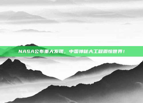 NASA公布重大发现，中国神秘大工程震惊世界！